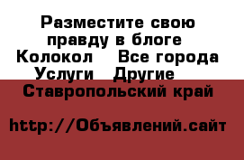 Разместите свою правду в блоге “Колокол“ - Все города Услуги » Другие   . Ставропольский край